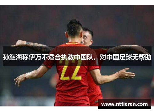 孙继海称伊万不适合执教中国队，对中国足球无帮助